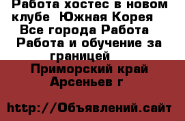 Работа хостес в новом клубе, Южная Корея  - Все города Работа » Работа и обучение за границей   . Приморский край,Арсеньев г.